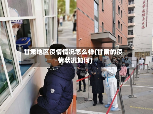 甘肃地区疫情情况怎么样(甘肃的疫情状况如何)-第2张图片