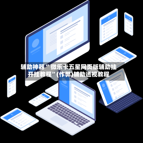 辅助神器“ 微乐卡五星网页版辅助挂开挂教程”(作弊)辅助透视教程-第3张图片