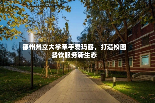 德州州立大学牵手爱玛客，打造校园餐饮服务新生态