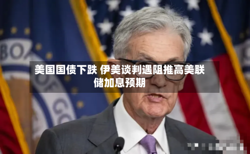 美国国债下跌 伊美谈判遇阻推高美联储加息预期