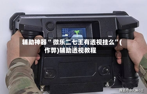 辅助神器“ 微乐二七王有透视挂么”(作弊)辅助透视教程