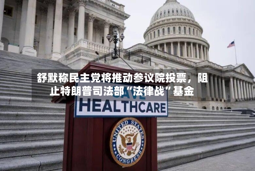 舒默称民主党将推动参议院投票，阻止特朗普司法部“法律战”基金-第2张图片