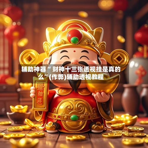 辅助神器“ 财神十三张透视挂是真的么”(作弊)辅助透视教程