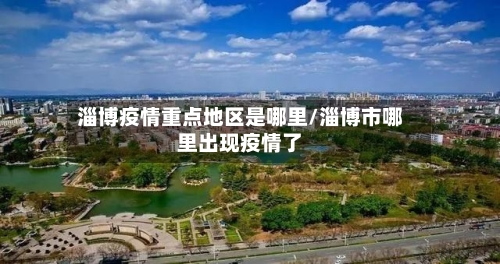 淄博疫情重点地区是哪里/淄博市哪里出现疫情了-第2张图片