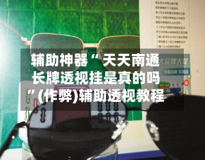 辅助神器“ 天天南通长牌透视挂是真的吗”(作弊)辅助透视教程