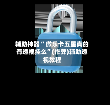 辅助神器“ 微乐卡五星真的有透视挂么	”(作弊)辅助透视教程-第3张图片