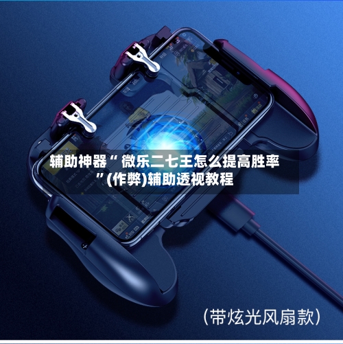 辅助神器“ 微乐二七王怎么提高胜率”(作弊)辅助透视教程