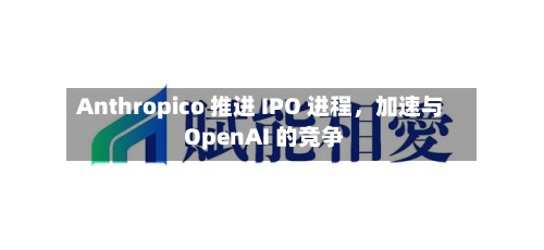 Anthropico 推进 IPO 进程，加速与 OpenAI 的竞争-第3张图片