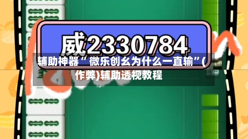 辅助神器“ 微乐创幺为什么一直输”(作弊)辅助透视教程-第2张图片