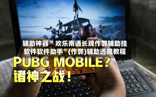 辅助神器“ 欢乐南通长牌作弊辅助挂软件软件助手”(作弊)辅助透视教程