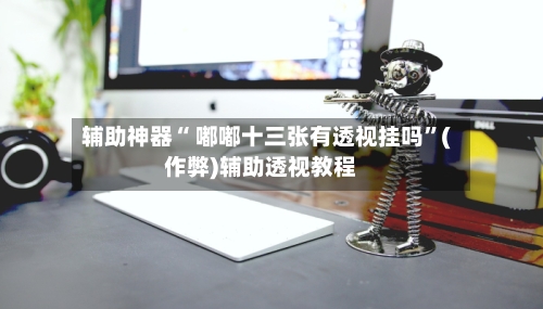 辅助神器“ 嘟嘟十三张有透视挂吗”(作弊)辅助透视教程