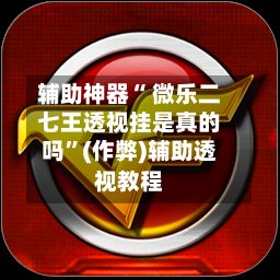 辅助神器“ 微乐二七王透视挂是真的吗”(作弊)辅助透视教程-第2张图片