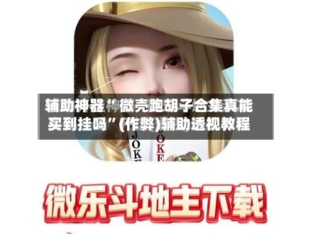 辅助神器“ 微壳跑胡子合集真能买到挂吗	”(作弊)辅助透视教程-第2张图片