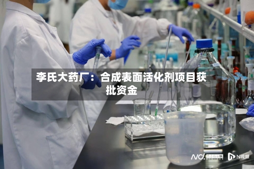 李氏大药厂：合成表面活化剂项目获批资金