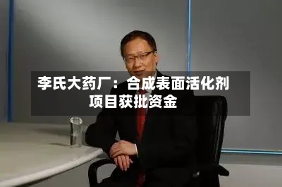 李氏大药厂：合成表面活化剂项目获批资金-第2张图片