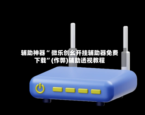 辅助神器“ 微乐创幺开挂辅助器免费下载”(作弊)辅助透视教程-第3张图片