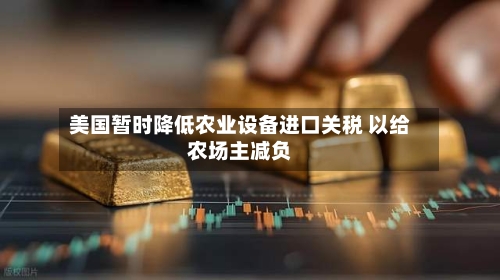 美国暂时降低农业设备进口关税 以给农场主减负