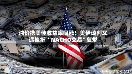 油价携美债收益率同涨！美伊谈判又遇挫折 “NACHO交易”复燃
