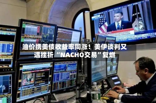 油价携美债收益率同涨！美伊谈判又遇挫折 “NACHO交易”复燃-第2张图片