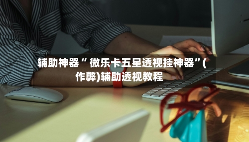 辅助神器“ 微乐卡五星透视挂神器”(作弊)辅助透视教程-第2张图片