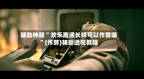 辅助神器“ 欢乐南通长牌可以作弊嘛”(作弊)辅助透视教程-第2张图片
