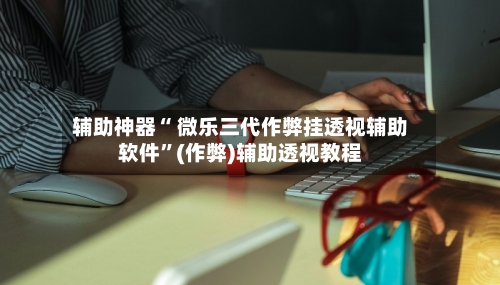 辅助神器“ 微乐三代作弊挂透视辅助软件”(作弊)辅助透视教程-第2张图片