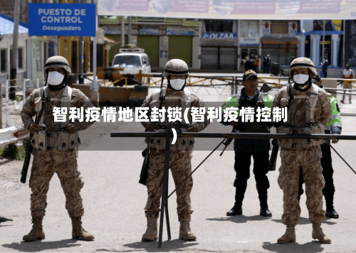 智利疫情地区封锁(智利疫情控制)