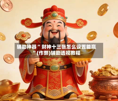 辅助神器“ 财神十三张怎么设置能赢	”(作弊)辅助透视教程-第3张图片