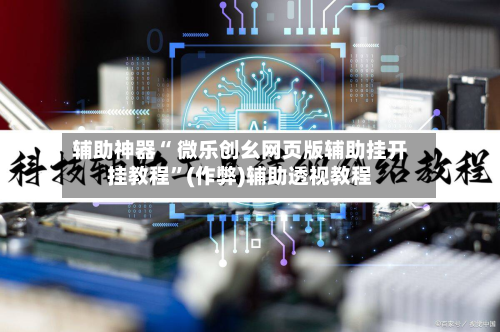 辅助神器“ 微乐创幺网页版辅助挂开挂教程”(作弊)辅助透视教程-第2张图片